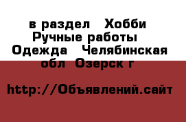  в раздел : Хобби. Ручные работы » Одежда . Челябинская обл.,Озерск г.